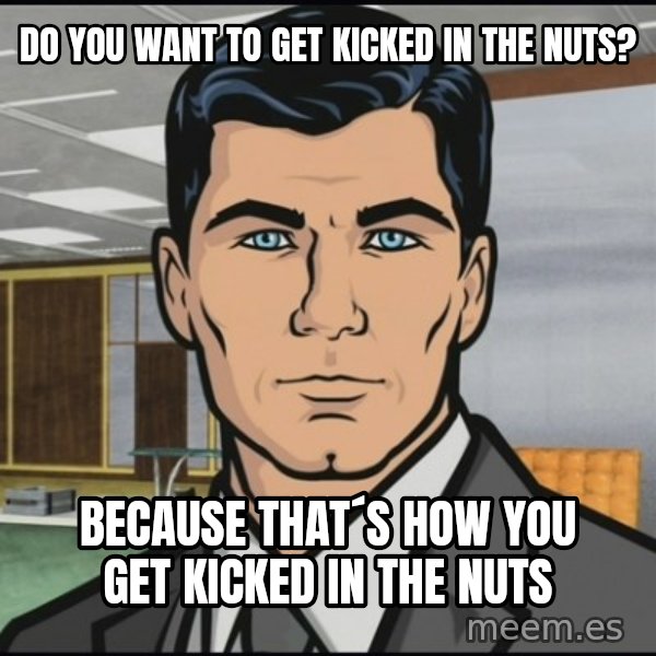 Archer meme: do you want to get kicked in the nuts? / because that´s how you get kicked in the nuts