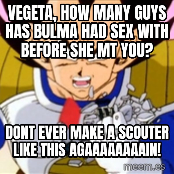 Over 9000 meme: Vegeta, how many guys has bulma had sex with before she mt you? / DONT EVER MAKE A SCOUTER LIKE THIS AGAAAAAAAAIN!