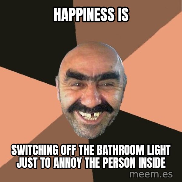 Provincial Man meme: happiness is / switching off the bathroom light just to annoy the person inside