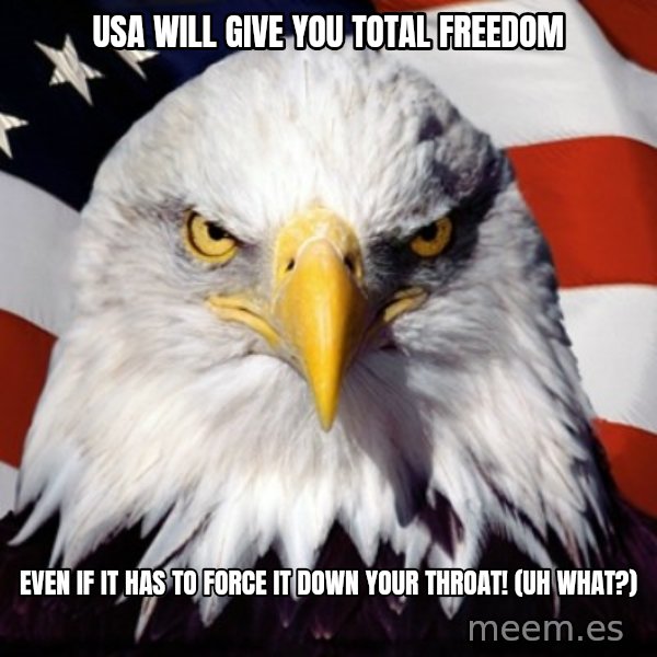 Freedom Eagle  meme: usa WILL GIVE YOU TOTAL FREEDOM / even if it has to force it down your throat! (uh what?)