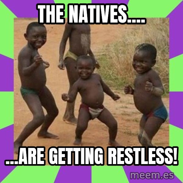 african kids dancing meme: the natives.... / ...are getting restless!