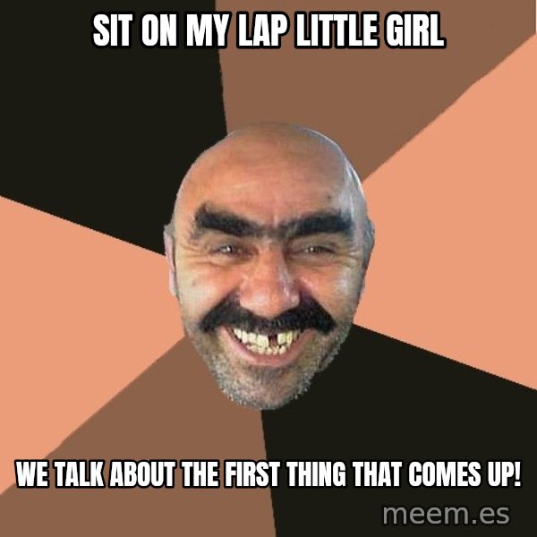 Provincial Man meme: sit on my lap little girl / we talk about the first thing that comes up!