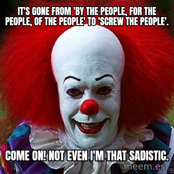 Pennywise the Clown meme: It's gone from 'By the People, for the people, of the people' to 'Screw the people'. / Come on! Not even I'm that sadistic.