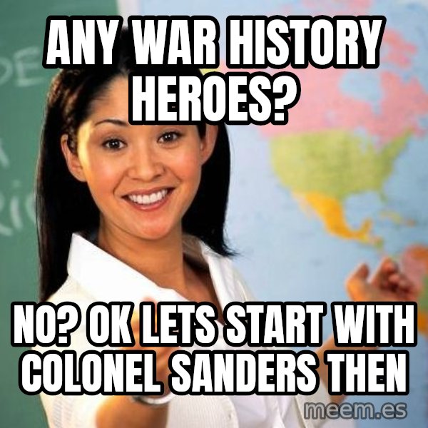 Unhelpful High School Teacher meme: Any war history heroes? / No? Ok lets start with colonel sanders then