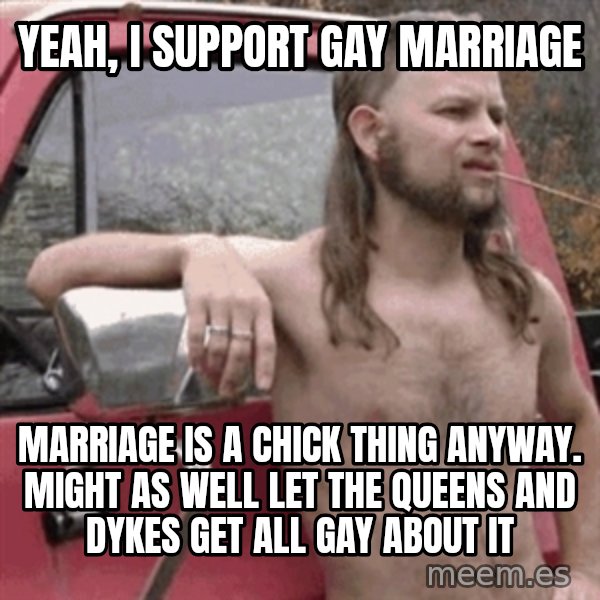 Almost Politically Correct Redneck meme: Yeah, I support Gay marriage / Marriage is a chick thing anyway. Might as well let the queens and dykes get all gay about it