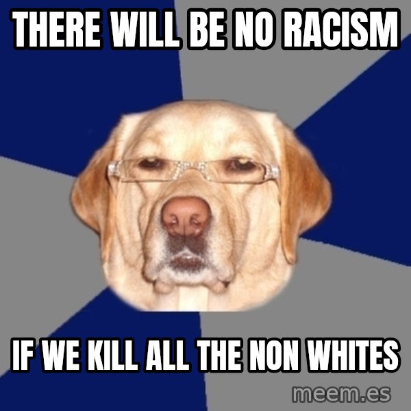 Racist Dog meme: there will be no racism / if we kill all the non whites