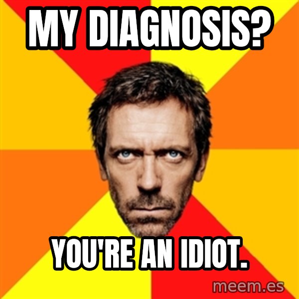 Diagnostic House meme: My diagnosis? / You're an idiot.