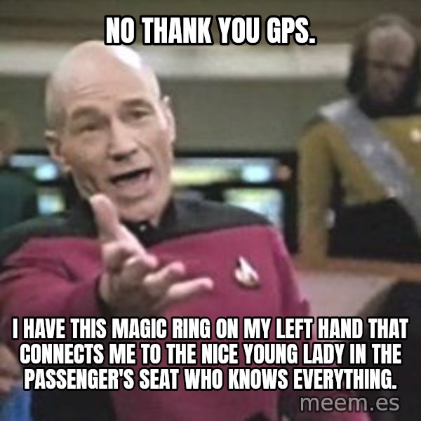 Captain Picard meme: No thank you GPS. / I have this magic ring on my left hand that connects me to the nice young lady in the passenger's seat who knows everything.