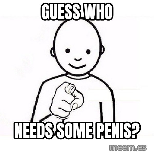 GUESS WHO YOU meme: guess who / needs some penis?