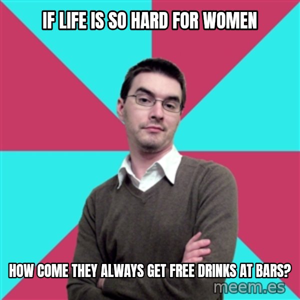Privilege Denying Dude meme: if life is so hard for women / how come they always get free drinks at bars?