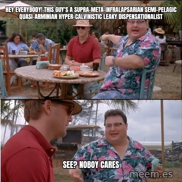 See? Nobody Cares meme: hey everybody!  This guy's a supra-meta-infralapsarian semi-pelagic quasi-arminian hyper-calvinistic leaky dispensationalist / see? Noboy cares
