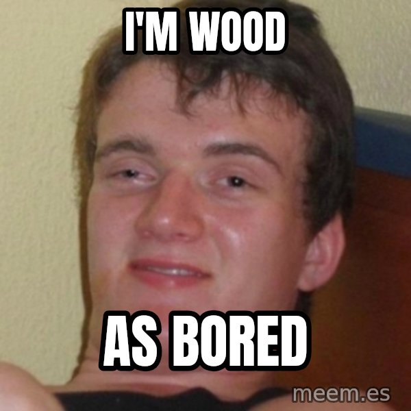 Stoner Guy meme: i'm wood / As bored
