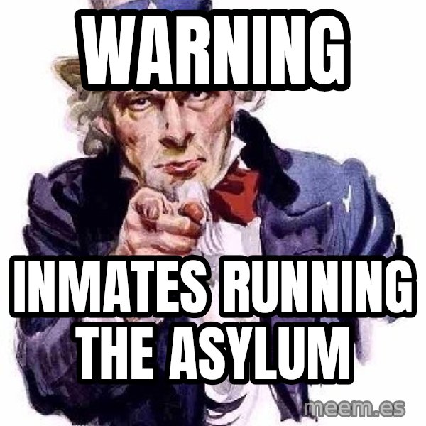 Uncle Sam Says meme: warning / inmates running the asylum
