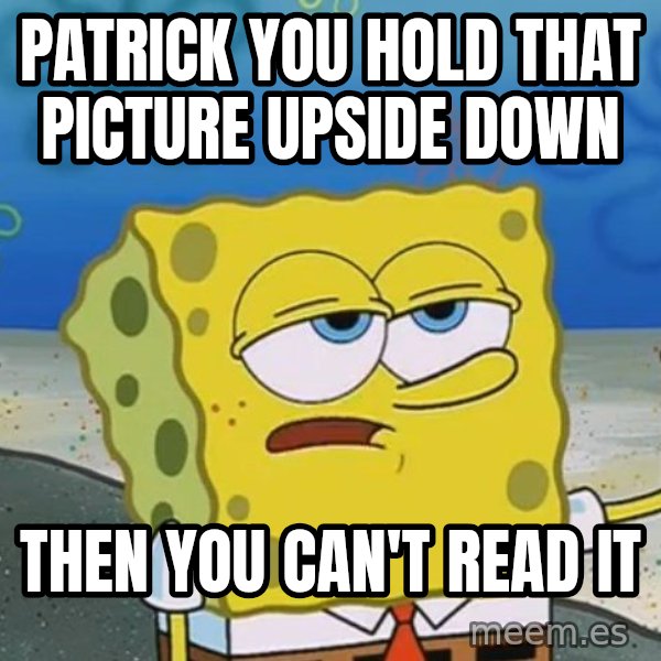 I'll have you know Spongebob meme: patrick you hold that picture upside down / then you can't read it