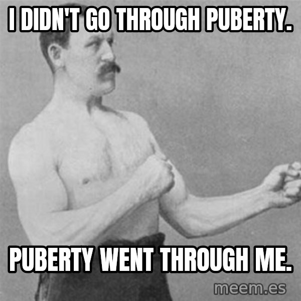 overly manlyman meme: I DIDN'T GO THROUGH PUBERTY. / PUBERTY WENT THROUGH ME.
