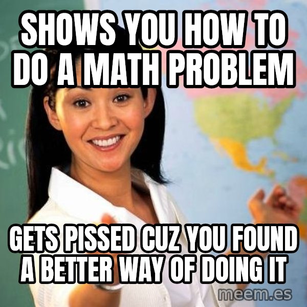 Unhelpful High School Teacher meme: Shows you how to do a math problem / Gets pissed cuz you found a better way of doing it