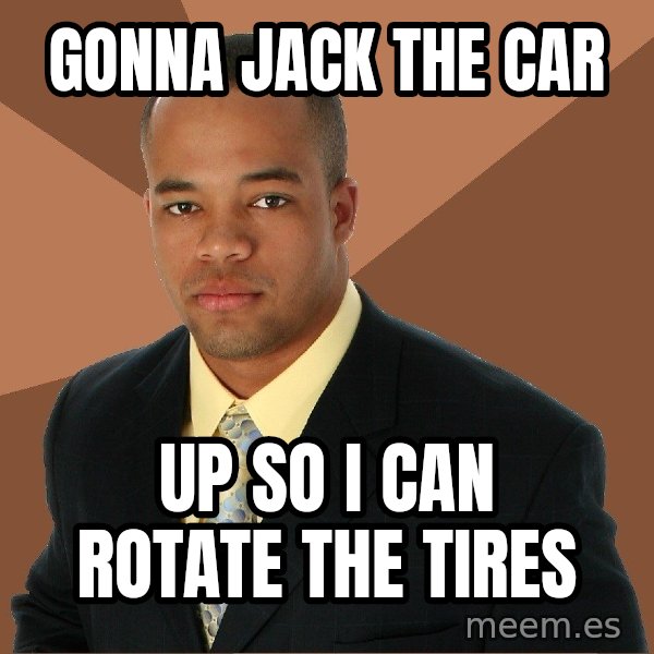 Successful Black Man meme: gonna jack the car / up so i can rotate the tires