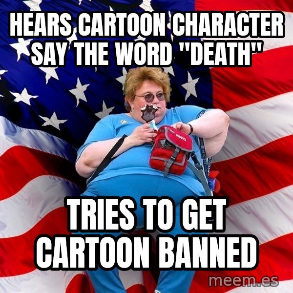 Obese American meme: hears cartoon character say the word "death" / tries to get cartoon banned