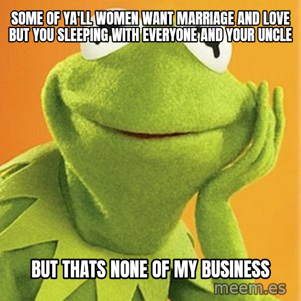 Kermit the frog meme: some of ya'll women want marriage and love but you sleeping with everyone and your uncle / but thats none of my business