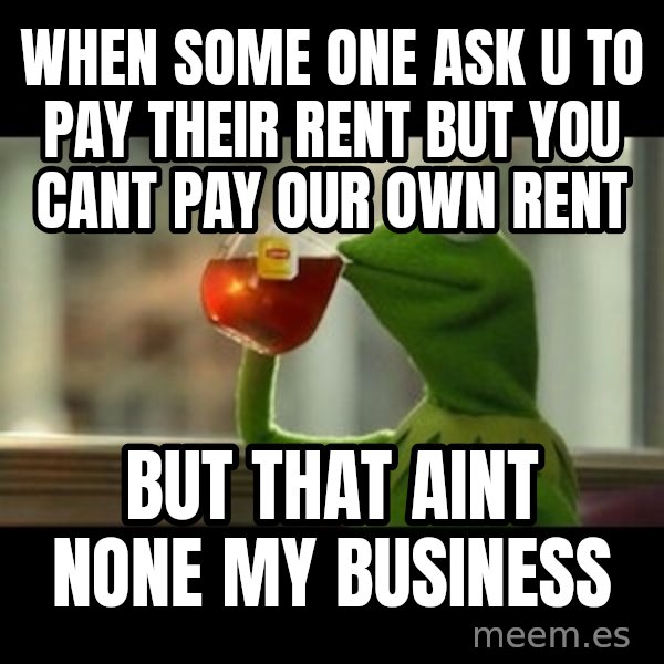 Kermit The Frog Drinking Tea meme: when some one ask u to pay their rent but you cant pay our own rent / but that aint none my business
