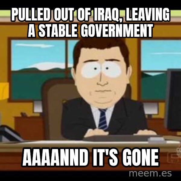 south park aand it's gone meme: pulled out of iraq, leaving a stable government / aaaannd it's gone