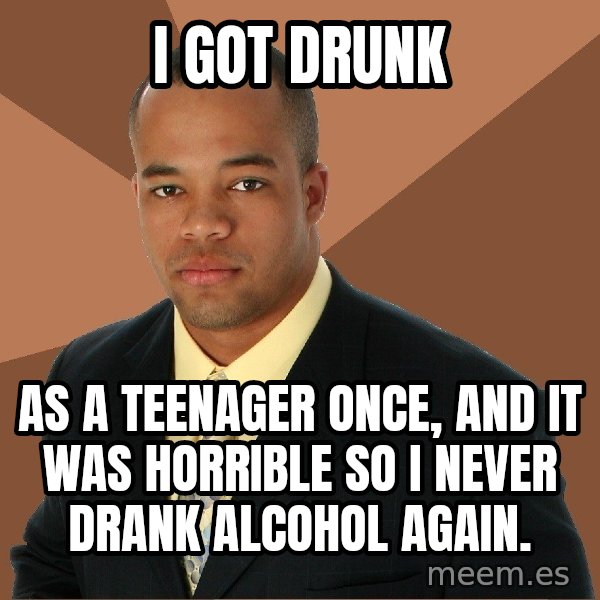 Successful Black Man meme: i got drunk / as a teenager once, and it was horrible so i never drank alcohol again.