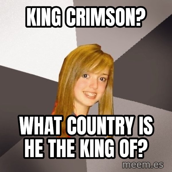 Musically Oblivious 8th Grader meme: king crimson? / what country is he the king of?