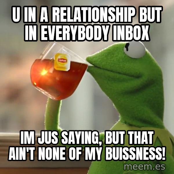 Kermit The Frog Drinking Tea meme: U IN A RELATIONSHIP BUT IN EVERYBODY INBOX / im jus saying, But THAT AIN'T NONE OF MY BUISSNESS!
