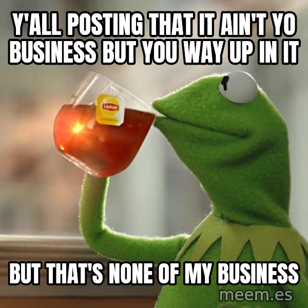 Kermit The Frog Drinking Tea meme: y'all posting that it ain't yo business but you way up in it / but that's none of my business