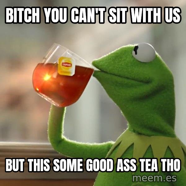Kermit The Frog Drinking Tea meme: bitch you can't sit with us / but this some good  ass tea tho