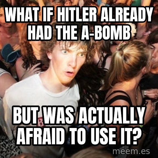 Sudden Realization Ralph meme: what if hitler already had the a-bomb / but was actually afraid to use it?