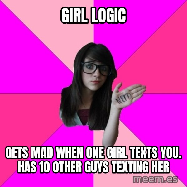 Idiot Nerd Girl meme: Girl logic / Gets mad when one girl texts you. Has 10 other guys texting her