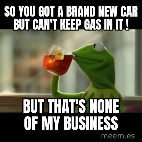 Kermit The Frog Drinking Tea meme: SO YOU GOT A BRAND NEW CAR BUT CAN'T KEEP GAS IN IT ! / BUT THAT'S NONE OF MY BUSINESS
