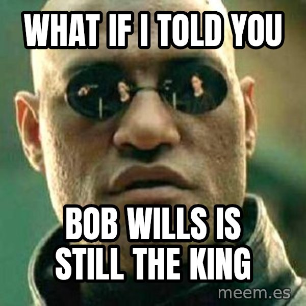 What if I told you / Matrix Morpheus meme: what if I told you / bob wills is still the king