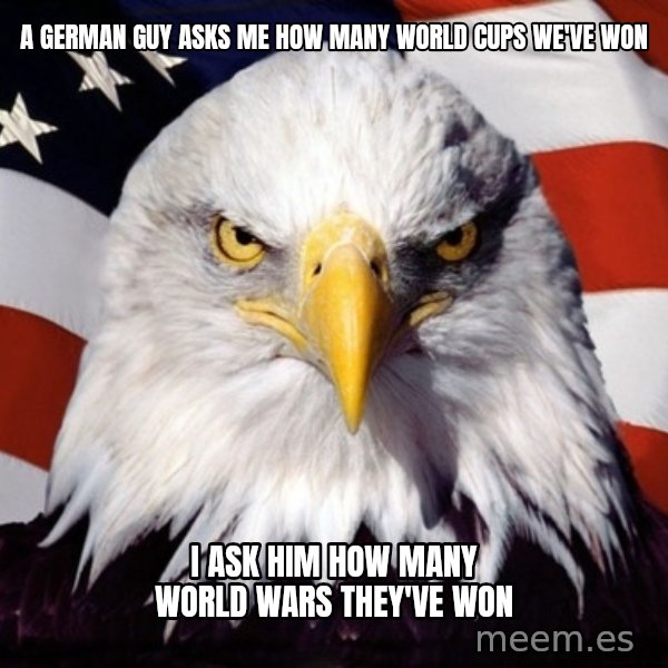 American Pride Eagle meme: A German guy asks me how many world cups we've won / I ask him how many world wars They've won