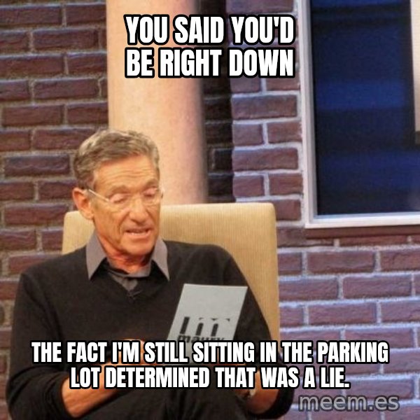 Maury Lie Detector meme: You said you'd be right down / The fact I'm still sitting in the parking lot determined that was a lie.