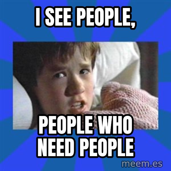 i see dead people meme: i see people, / people who need people