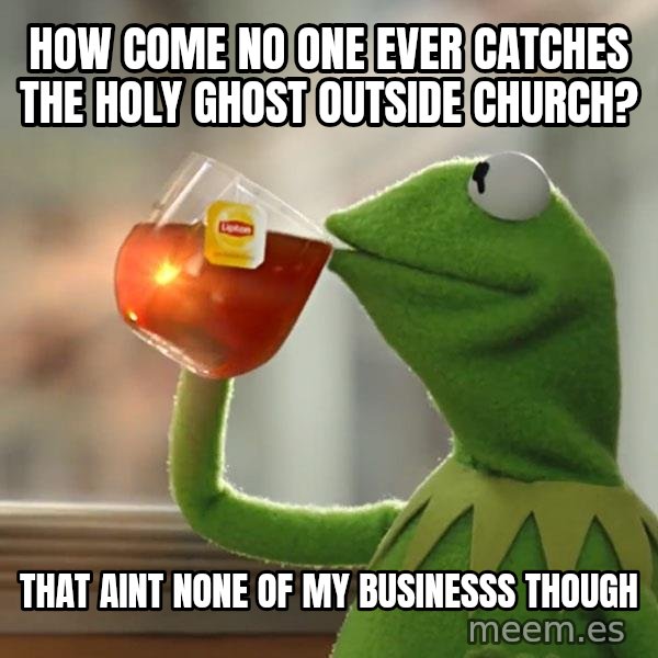Kermit The Frog Drinking Tea meme: HOW COME NO ONE EVER CATCHES THE HOLY GHOST OUTSIDE CHURCH? / THAT AINT NONE OF MY BUSINESSS THOUGH