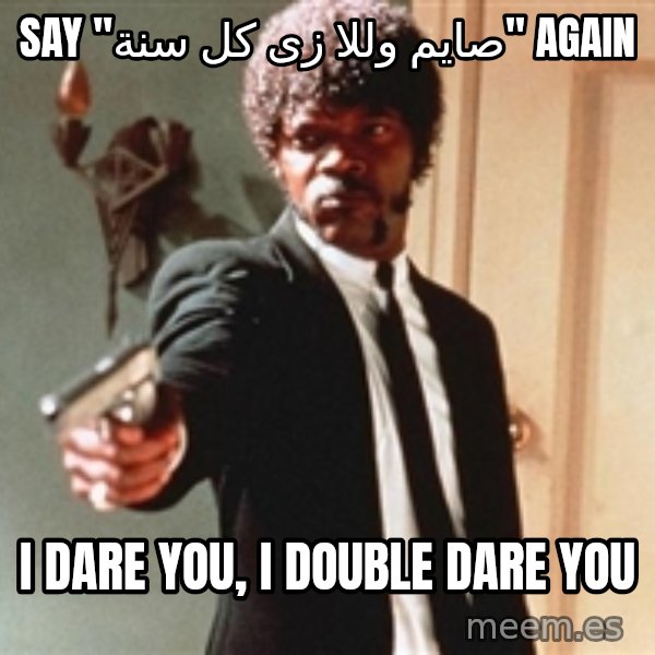 I double dare you meme: say "صايم وللا زى كل سنة" Again / I DARE YOU, I DOUBLE DARE YOU