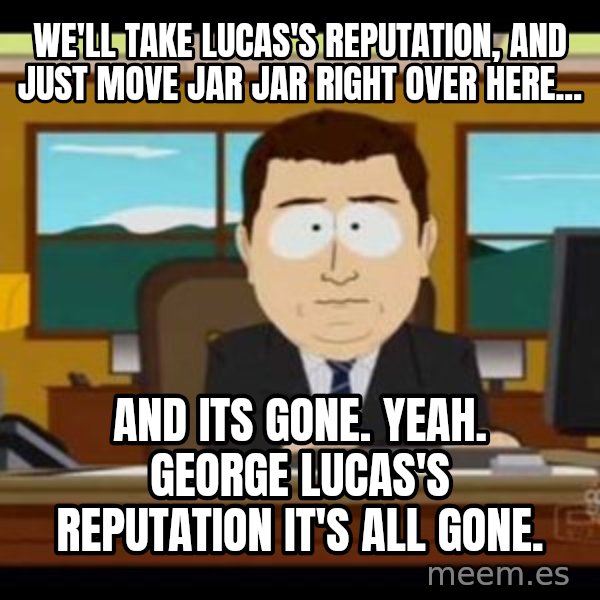 south park aand it's gone meme: We'll take Lucas's Reputation, and just move Jar Jar right over here... / And its gone.  Yeah.  George Lucas's reputation it's all gone.