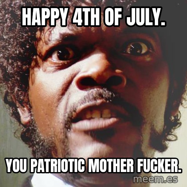 Mad Samuel L Jackson meme: Happy 4th of July. / You patriotic mother fucker.