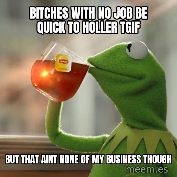 Kermit The Frog Drinking Tea meme: bITCHES WITH NO JOB BE QUICK TO HOLLER tgiF / BUT THAT AINT  NONE OF MY BUSINESS THOUGH