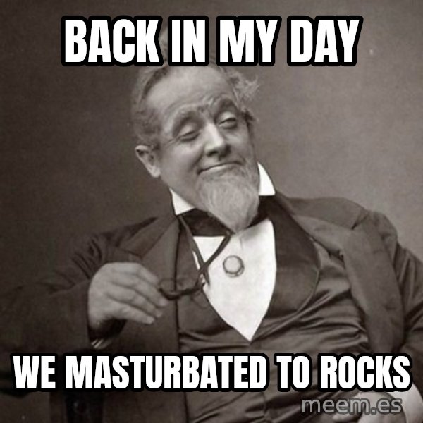 1889 [10] guy meme: Back in my day / We MASTURBATED to rocks