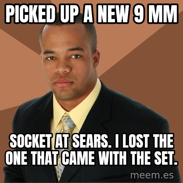 Successful Black Man meme: picked up a new 9 mm / socket at sears.  I lost the one that came with the set.
