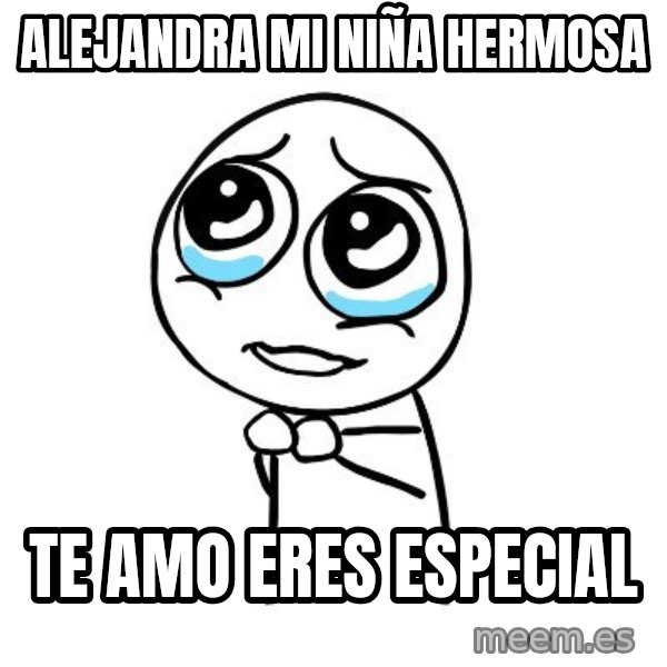 pleaseguy  meme: Alejandra mi niña hermosa / Te amo eres especial