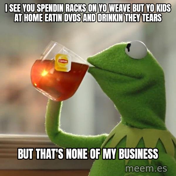 Kermit The Frog Drinking Tea meme: I see you spendin racks on yo weave but yo kids at home eatin dvds and drinkin they tears / but that's none of my business