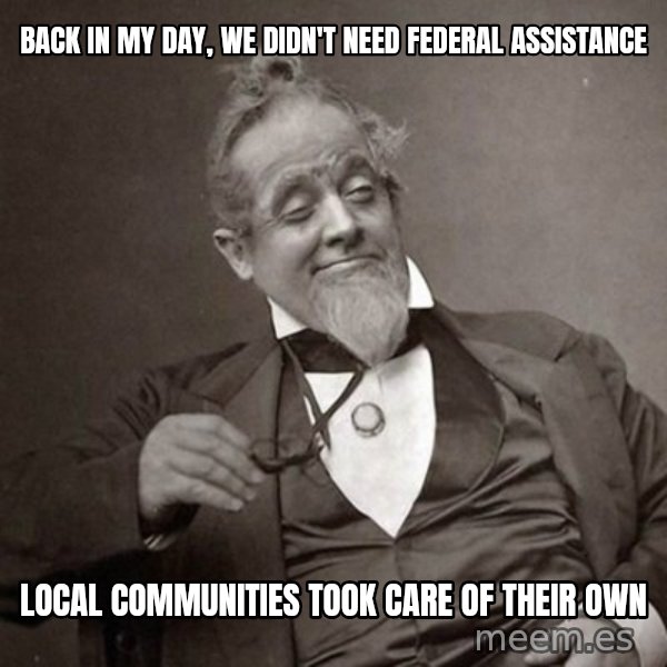 1889 [10] guy meme: back in my day, we didn't need federal assistance / local communities took care of their own
