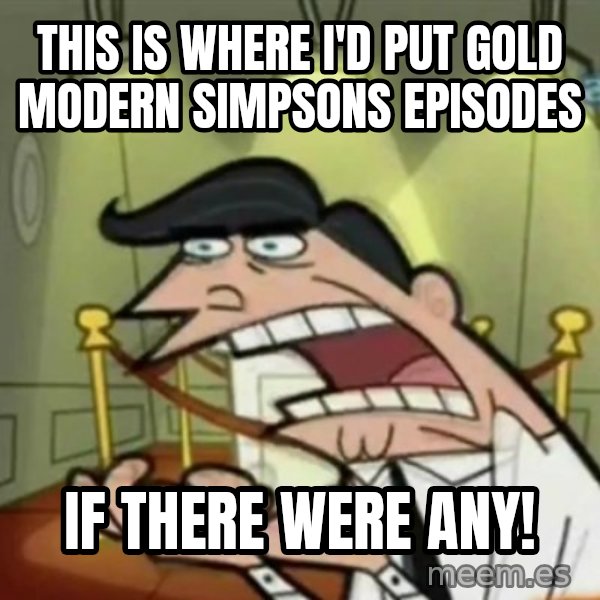If i had one meme: this is where i'd put gold modern simpsons episodes / if there were any!