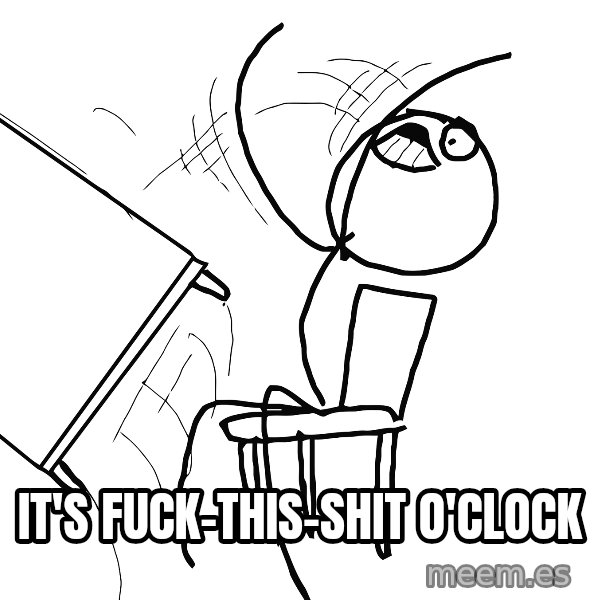 Desk Flip Rage Guy meme: It's fuck-this-shit o'clock