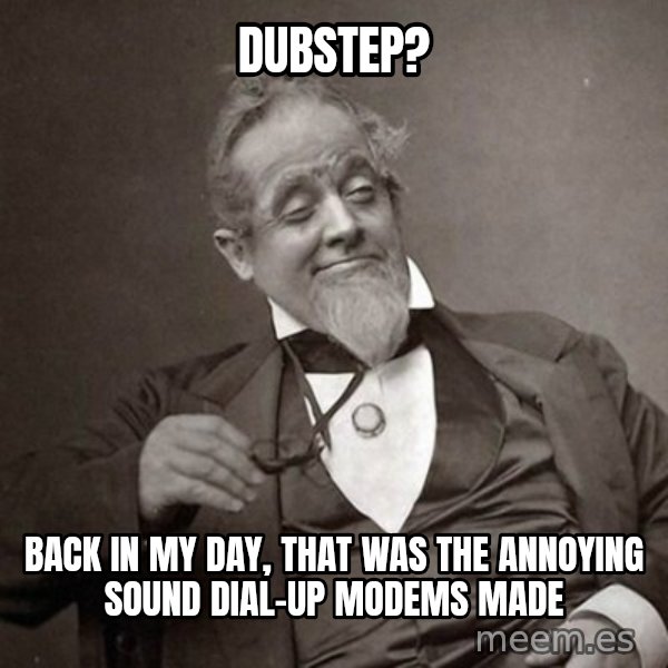 1889 [10] guy meme: dubstep? / back in my day, that was the annoying sound dial-up modems made